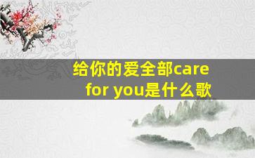 给你的爱全部care for you是什么歌